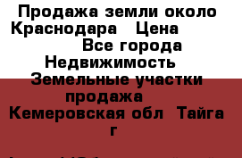 Продажа земли около Краснодара › Цена ­ 700 000 - Все города Недвижимость » Земельные участки продажа   . Кемеровская обл.,Тайга г.